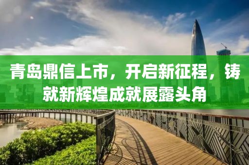 青岛鼎信上市，开启新征程，铸就新辉煌成就展露头角