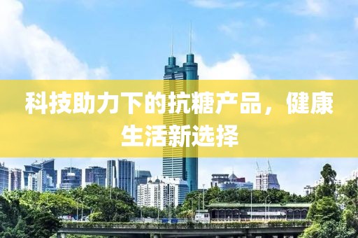 科技助力下的抗糖产品，健康生活新选择