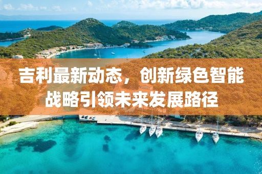 吉利最新动态，创新绿色智能战略引领未来发展路径