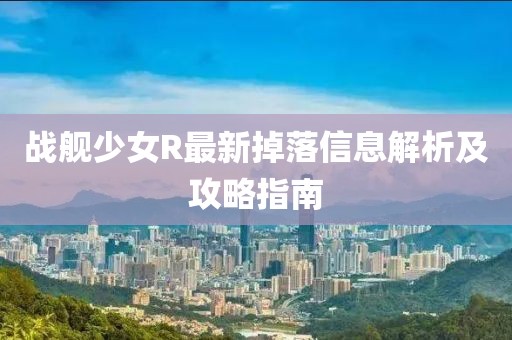 战舰少女R最新掉落信息解析及攻略指南
