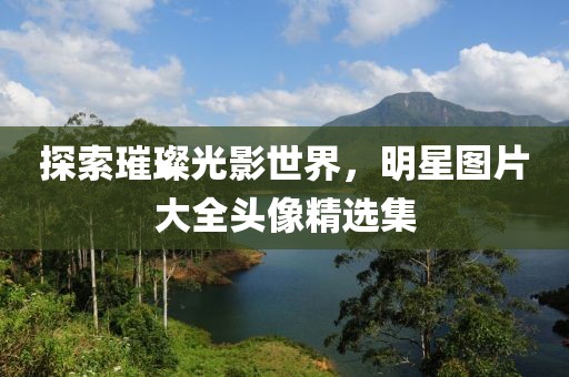 探索璀璨光影世界，明星图片大全头像精选集
