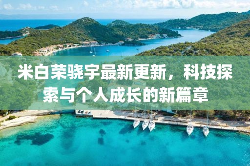 米白荣骁宇最新更新，科技探索与个人成长的新篇章
