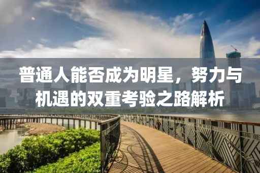 普通人能否成为明星，努力与机遇的双重考验之路解析