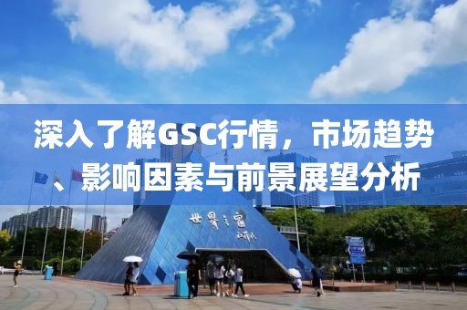 深入了解GSC行情，市场趋势、影响因素与前景展望分析