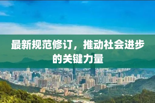 最新规范修订，推动社会进步的关键力量