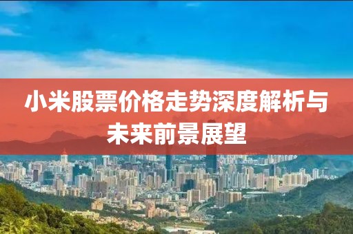 小米股票价格走势深度解析与未来前景展望