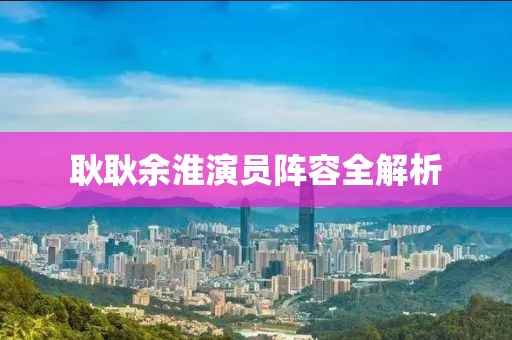 耿耿余淮演员阵容全解析