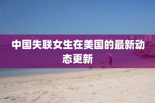 中国失联女生在美国的最新动态更新