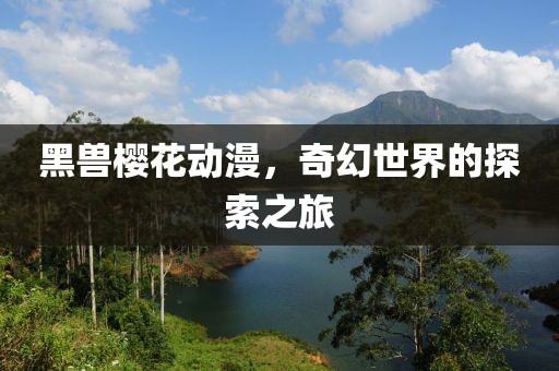 黑兽樱花动漫，奇幻世界的探索之旅