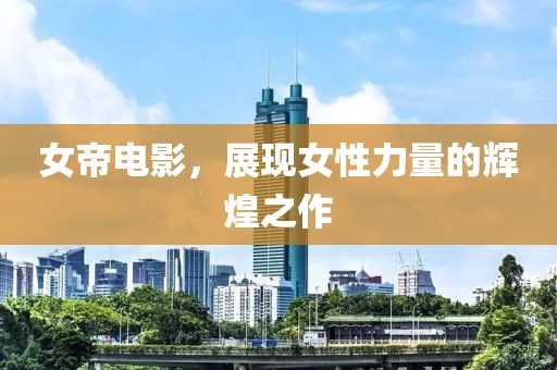 女帝电影，展现女性力量的辉煌之作