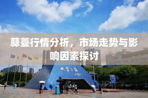 蒜薹行情分析，市场走势与影响因素探讨