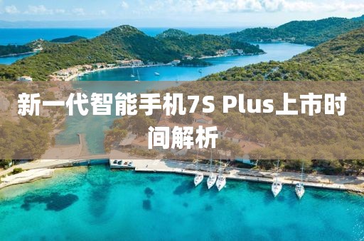 新一代智能手机7S Plus上市时间解析