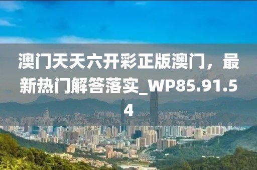 澳门天天六开彩正版澳门，最新热门解答落实_WP85.91.54