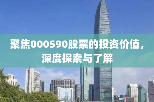聚焦000590股票的投资价值，深度探索与了解