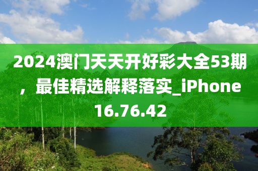2024澳门天天开好彩大全53期，最佳精选解释落实_iPhone16.76.42