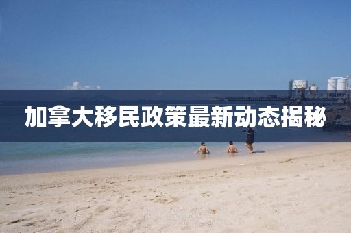 加拿大移民政策最新动态揭秘