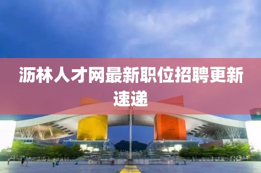 沥林人才网最新职位招聘更新速递