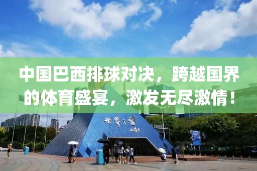 中国巴西排球对决，跨越国界的体育盛宴，激发无尽激情！