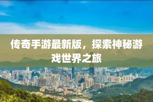 传奇手游最新版，探索神秘游戏世界之旅