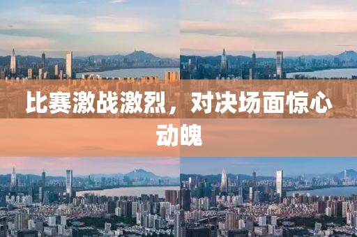 比赛激战激烈，对决场面惊心动魄