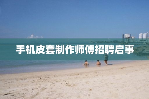 手机皮套制作师傅招聘启事