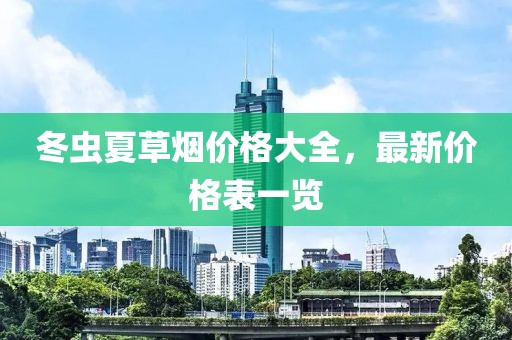 冬虫夏草烟价格大全，最新价格表一览