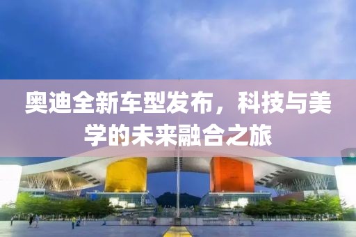奥迪全新车型发布，科技与美学的未来融合之旅
