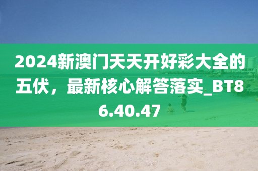 2024新澳门天天开好彩大全的五伏，最新核心解答落实_BT86.40.47