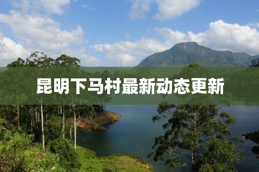 昆明下马村最新动态更新