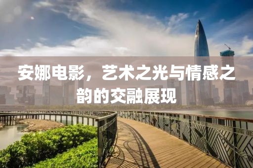 安娜电影，艺术之光与情感之韵的交融展现