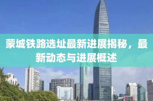 蒙城铁路选址最新进展揭秘，最新动态与进展概述