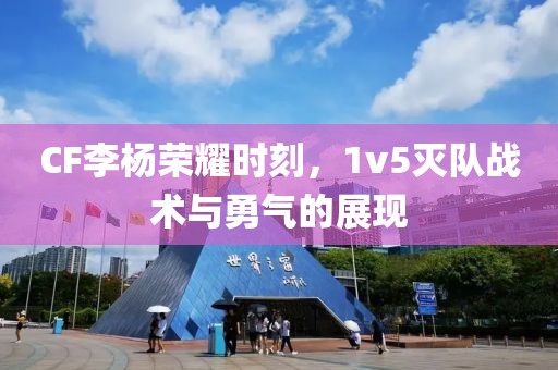 CF李杨荣耀时刻，1v5灭队战术与勇气的展现