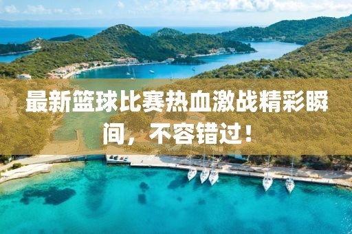 最新篮球比赛热血激战精彩瞬间，不容错过！