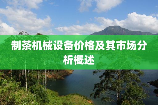 制茶机械设备价格及其市场分析概述