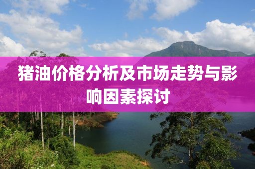 猪油价格分析及市场走势与影响因素探讨