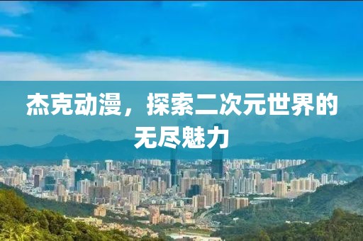 杰克动漫，探索二次元世界的无尽魅力