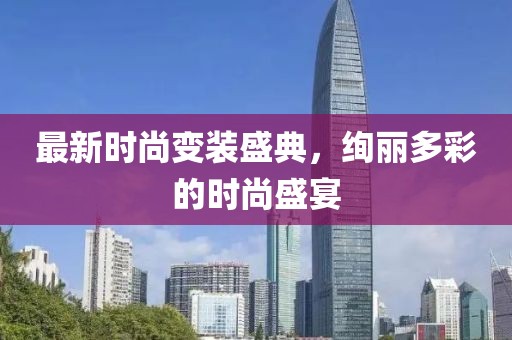 最新时尚变装盛典，绚丽多彩的时尚盛宴