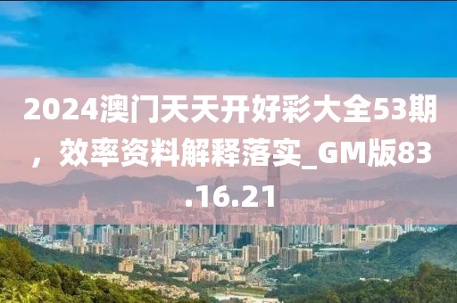 2024澳门天天开好彩大全53期，效率资料解释落实_GM版83.16.21