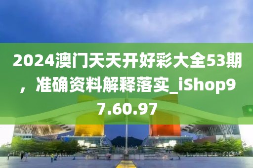 2024澳门天天开好彩大全53期，准确资料解释落实_iShop97.60.97