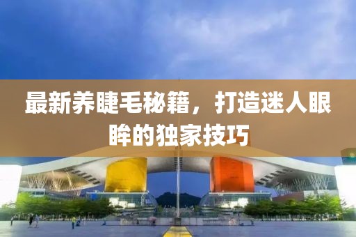最新养睫毛秘籍，打造迷人眼眸的独家技巧