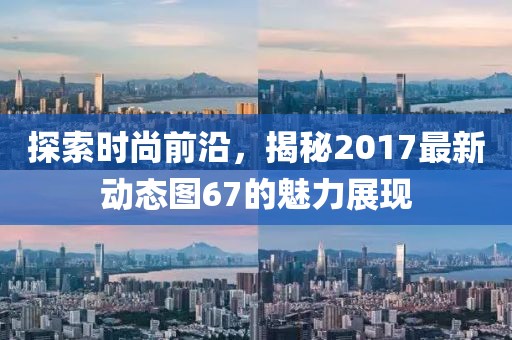 探索时尚前沿，揭秘2017最新动态图67的魅力展现