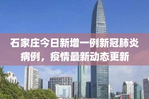 石家庄今日新增一例新冠肺炎病例，疫情最新动态更新