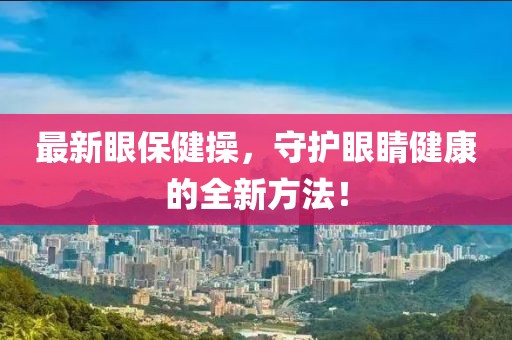 最新眼保健操，守护眼睛健康的全新方法！