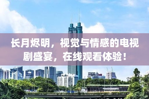 长月烬明，视觉与情感的电视剧盛宴，在线观看体验！