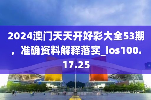 2024澳门天天开好彩大全53期，准确资料解释落实_ios100.17.25