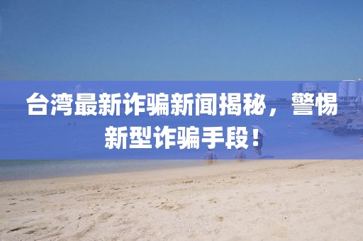 台湾最新诈骗新闻揭秘，警惕新型诈骗手段！