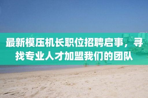 最新模压机长职位招聘启事，寻找专业人才加盟我们的团队