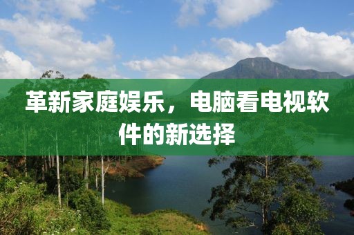 革新家庭娱乐，电脑看电视软件的新选择
