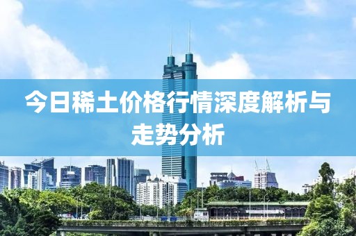 今日稀土价格行情深度解析与走势分析