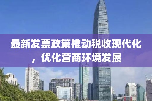 最新发票政策推动税收现代化，优化营商环境发展